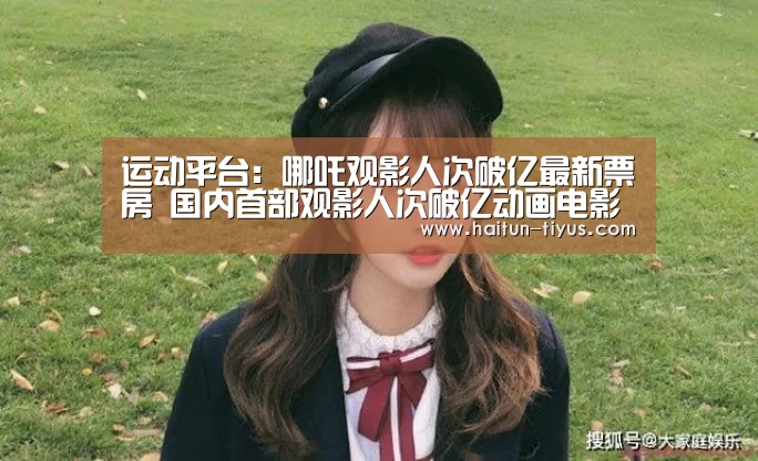 运动平台:哪吒观影人次破亿最新票房 国内首部观影人次破亿动画电影(图1) 体育问答